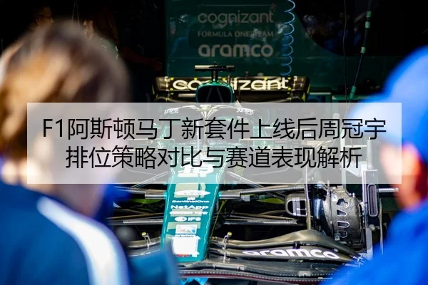 F1阿斯顿马丁新套件上线后周冠宇排位策略对比与赛道表现解析
